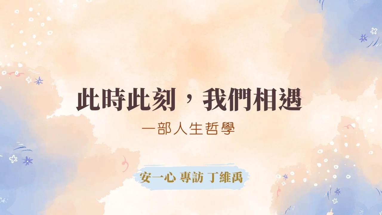 心悅幸福樂 | 此時此刻，我們相遇：一部人生哲學 | 安一心 專訪 丁維禹
