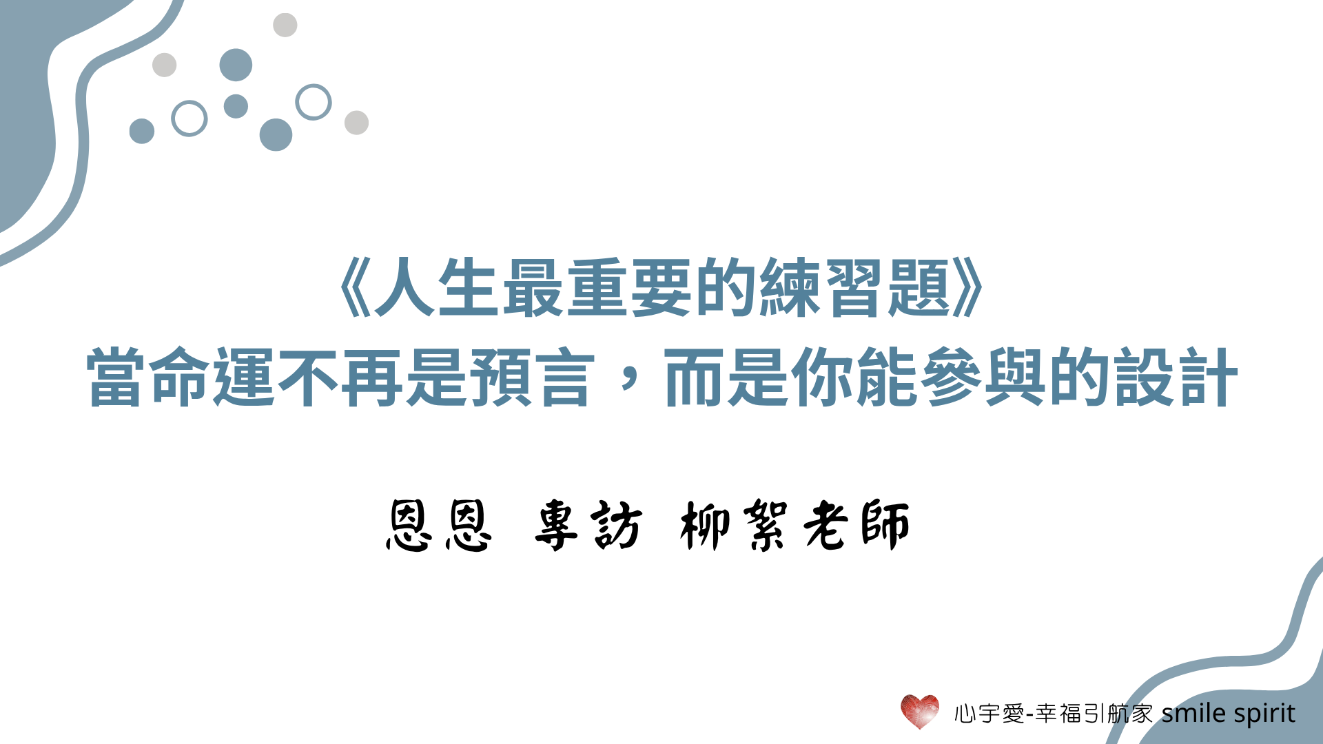 《人生最重要的練習題》——當命運不再是預言,而是你能參與的設計 恩恩 專訪 柳絮老師 【心宇愛-幸福引航家 smile spirit】